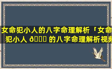 女命犯小人的八字命理解析「女命犯小人 🐟 的八字命理解析视频」